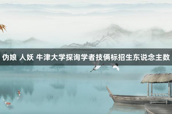 伪娘 人妖 牛津大学探询学者技俩标招生东说念主数