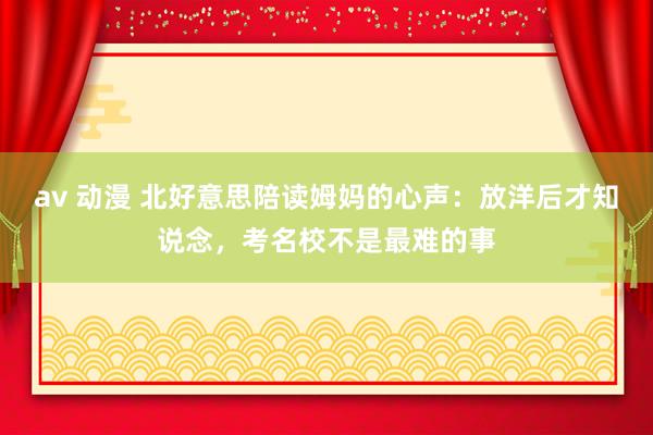 av 动漫 北好意思陪读姆妈的心声：放洋后才知说念，考名校不是最难的事