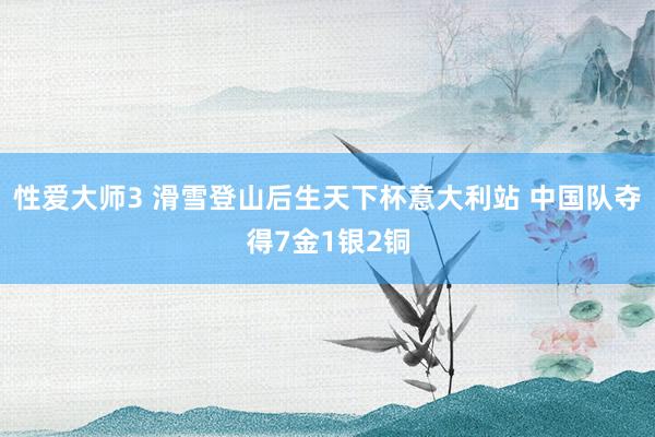 性爱大师3 滑雪登山后生天下杯意大利站 中国队夺得7金1银2铜