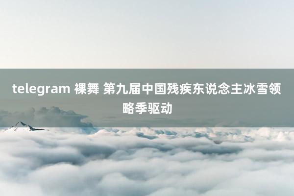 telegram 裸舞 第九届中国残疾东说念主冰雪领略季驱动