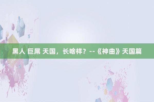 黑人 巨屌 天国，长啥样？--《神曲》天国篇