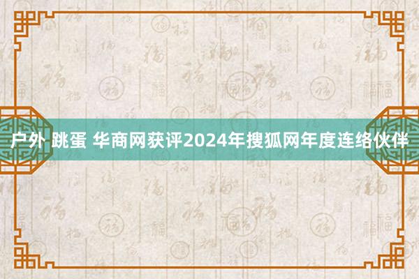 户外 跳蛋 华商网获评2024年搜狐网年度连络伙伴