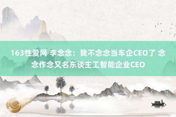 163性爱网 李念念：我不念念当车企CEO了 念念作念又名东谈主工智能企业CEO