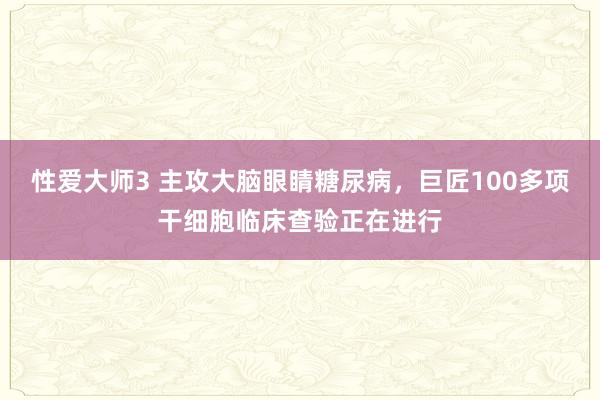 性爱大师3 主攻大脑眼睛糖尿病，巨匠100多项干细胞临床查验正在进行