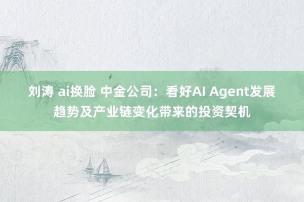 刘涛 ai换脸 中金公司：看好AI Agent发展趋势及产业链变化带来的投资契机