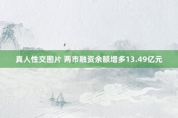 真人性交图片 两市融资余额增多13.49亿元
