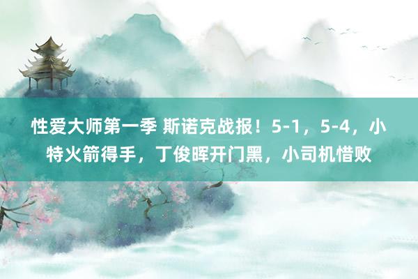 性爱大师第一季 斯诺克战报！5-1，5-4，小特火箭得手，丁俊晖开门黑，小司机惜败