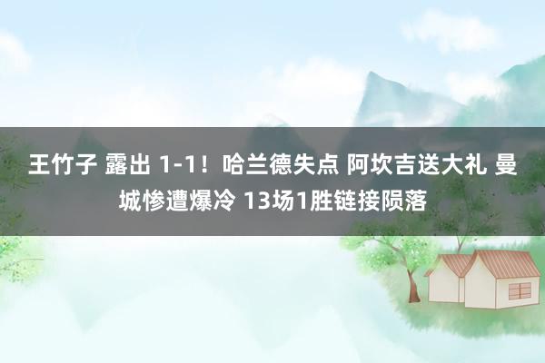 王竹子 露出 1-1！哈兰德失点 阿坎吉送大礼 曼城惨遭爆冷 13场1胜链接陨落