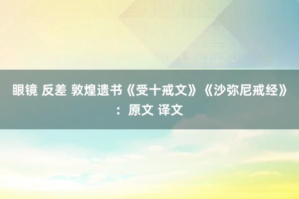 眼镜 反差 敦煌遗书《受十戒文》《沙弥尼戒经》：原文 译文