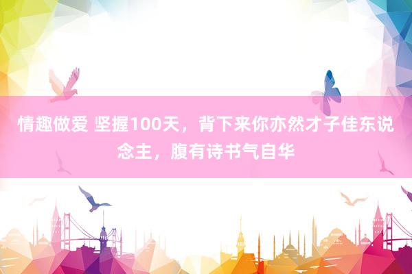 情趣做爱 坚握100天，背下来你亦然才子佳东说念主，腹有诗书气自华