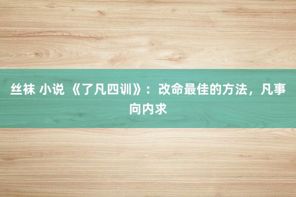 丝袜 小说 《了凡四训》：改命最佳的方法，凡事向内求