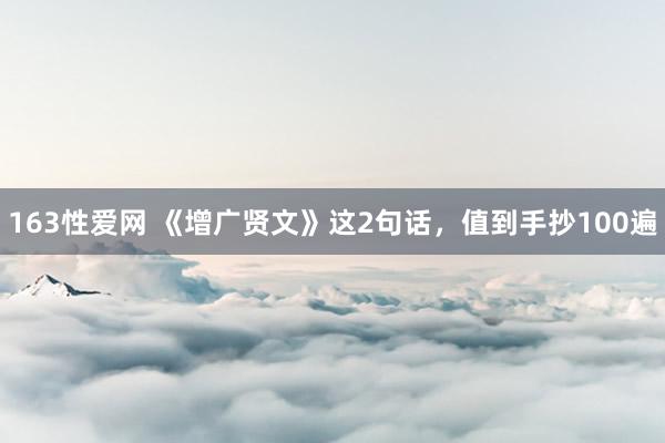 163性爱网 《增广贤文》这2句话，值到手抄100遍