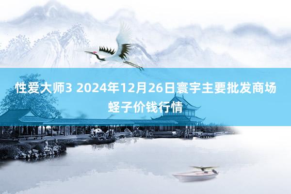 性爱大师3 2024年12月26日寰宇主要批发商场蛏子价钱行情