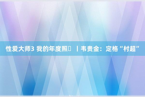 性爱大师3 我的年度照㉖丨韦贵金：定格“村超”