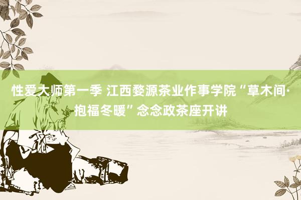 性爱大师第一季 江西婺源茶业作事学院“草木间·抱福冬暖”念念政茶座开讲