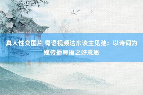 真人性交图片 粤语视频达东谈主见弛：以诗词为媒传播粤语之好意思