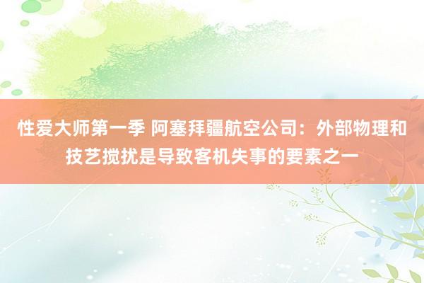 性爱大师第一季 阿塞拜疆航空公司：外部物理和技艺搅扰是导致客机失事的要素之一
