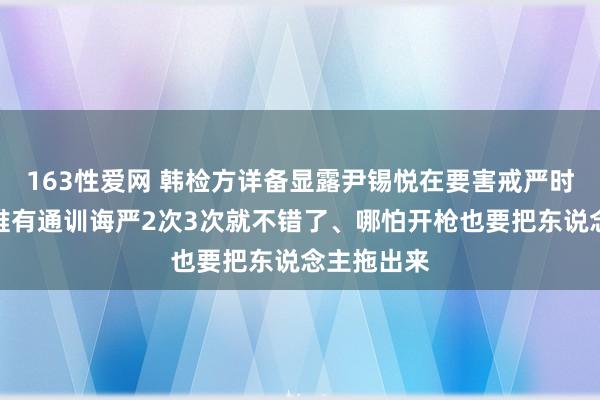 163性爱网 韩检方详备显露尹锡悦在要害戒严时的敕令：唯有通训诲严2次3次就不错了、哪怕开枪也要把东说念主拖出来
