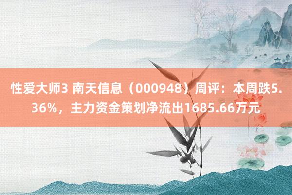 性爱大师3 南天信息（000948）周评：本周跌5.36%，主力资金策划净流出1685.66万元
