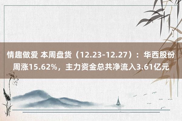 情趣做爱 本周盘货（12.23-12.27）：华西股份周涨15.62%，主力资金总共净流入3.61亿元