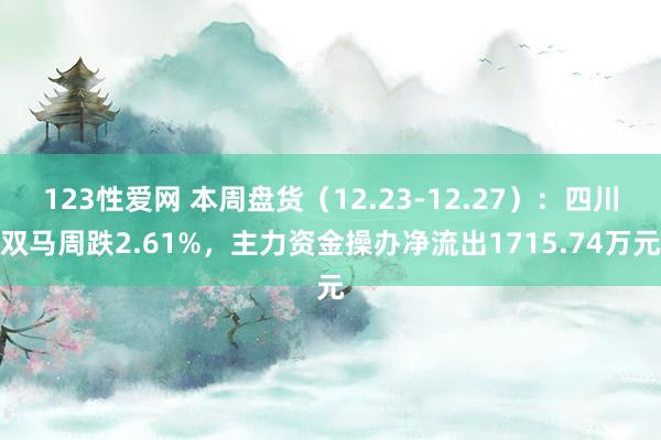 123性爱网 本周盘货（12.23-12.27）：四川双马周跌2.61%，主力资金操办净流出1715.74万元