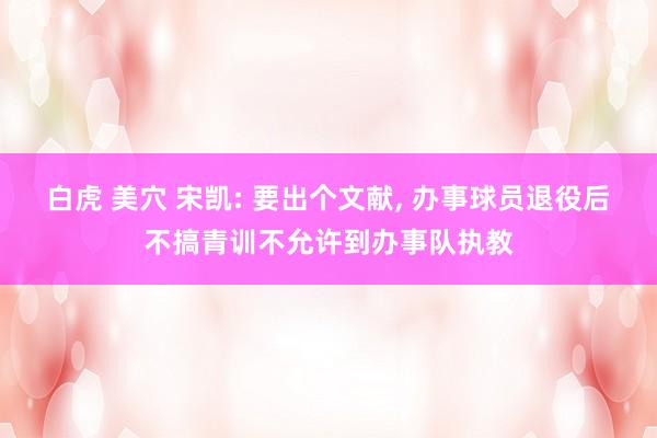 白虎 美穴 宋凯: 要出个文献， 办事球员退役后不搞青训不允许到办事队执教