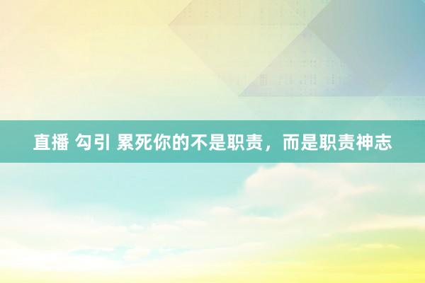 直播 勾引 累死你的不是职责,而是职责神志