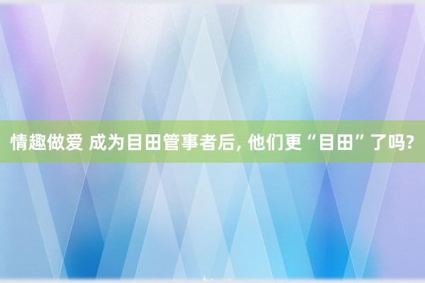 情趣做爱 成为目田管事者后， 他们更“目田”了吗?