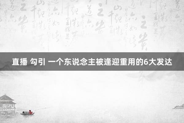直播 勾引 一个东说念主被逢迎重用的6大发达