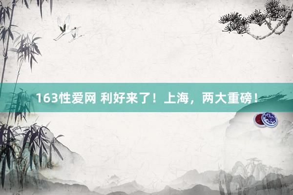 163性爱网 利好来了！上海，两大重磅！
