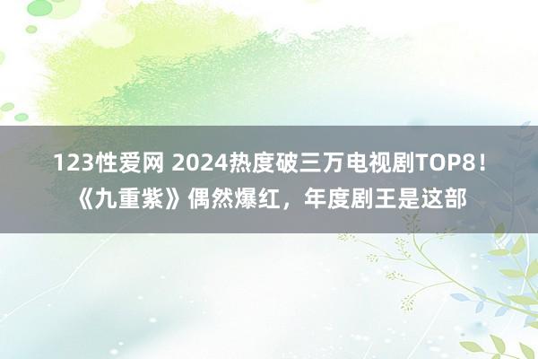 123性爱网 2024热度破三万电视剧TOP8！《九重紫》偶然爆红，年度剧王是这部