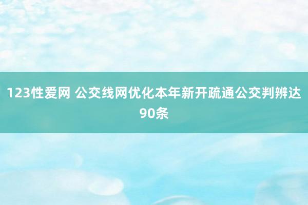 123性爱网 公交线网优化本年新开疏通公交判辨达90条