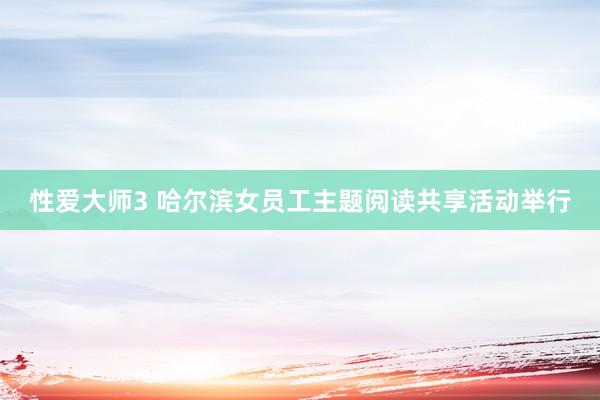 性爱大师3 哈尔滨女员工主题阅读共享活动举行