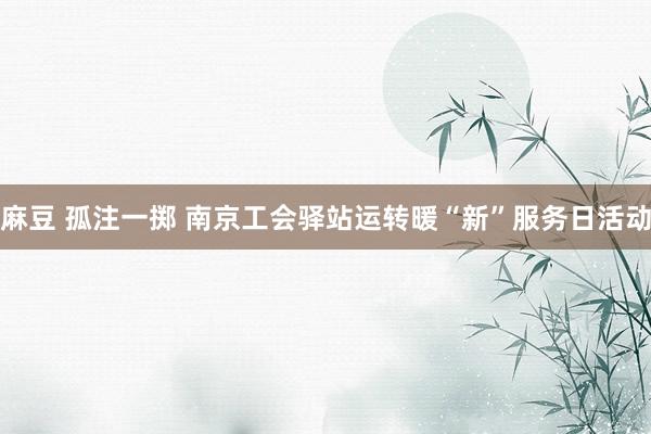 麻豆 孤注一掷 南京工会驿站运转暖“新”服务日活动