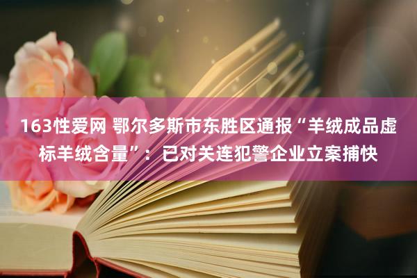 163性爱网 鄂尔多斯市东胜区通报“羊绒成品虚标羊绒含量”：已对关连犯警企业立案捕快