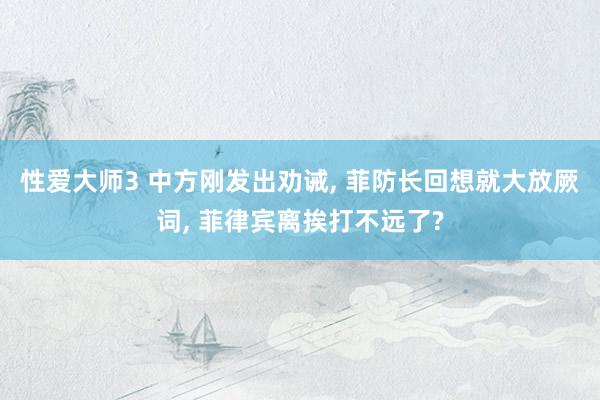 性爱大师3 中方刚发出劝诫， 菲防长回想就大放厥词， 菲律宾离挨打不远了?