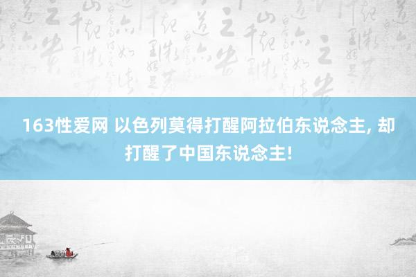 163性爱网 以色列莫得打醒阿拉伯东说念主， 却打醒了中国东说念主!