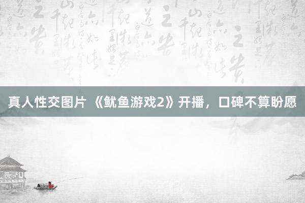 真人性交图片 《鱿鱼游戏2》开播，口碑不算盼愿