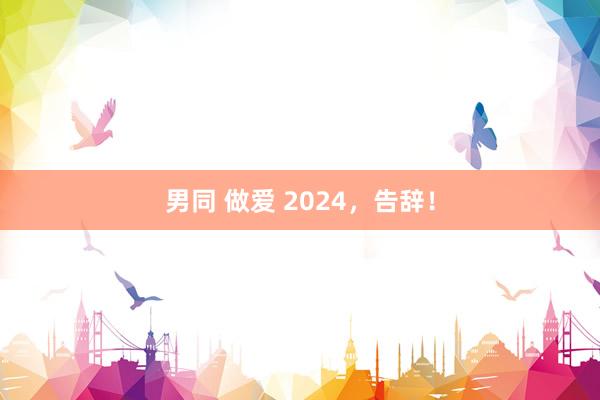 男同 做爱 2024，告辞！