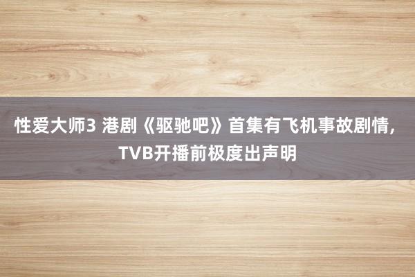 性爱大师3 港剧《驱驰吧》首集有飞机事故剧情， TVB开播前极度出声明