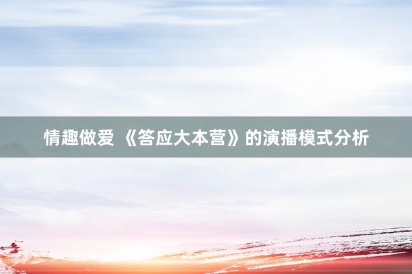 情趣做爱 《答应大本营》的演播模式分析