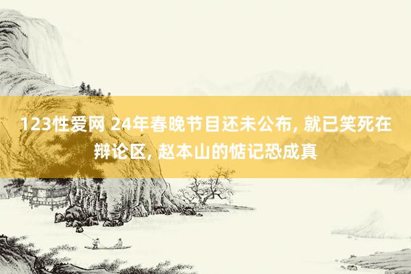 123性爱网 24年春晚节目还未公布， 就已笑死在辩论区， 赵本山的惦记恐成真