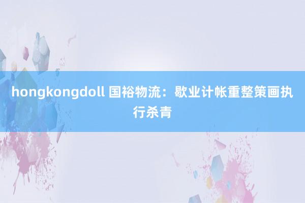 hongkongdoll 国裕物流：歇业计帐重整策画执行杀青