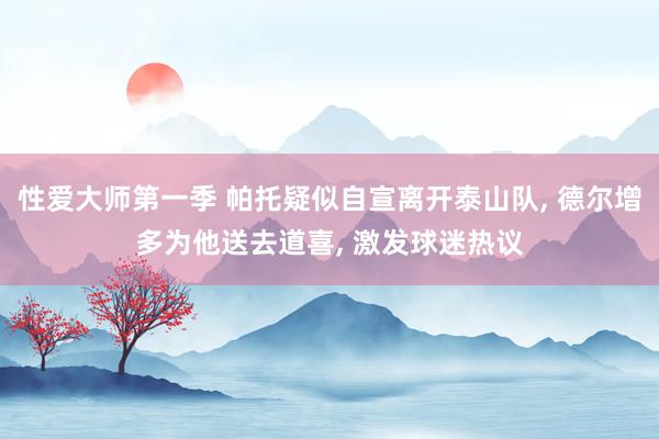 性爱大师第一季 帕托疑似自宣离开泰山队， 德尔增多为他送去道喜， 激发球迷热议