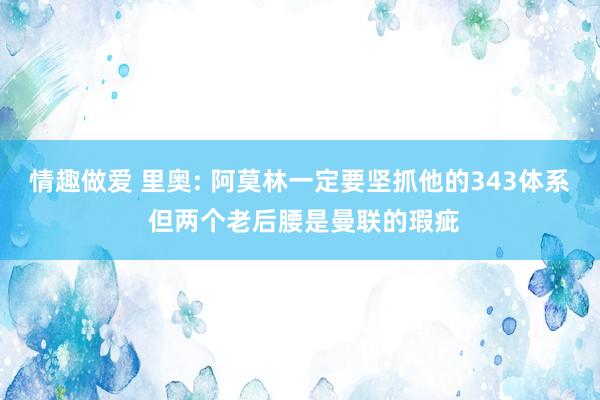 情趣做爱 里奥: 阿莫林一定要坚抓他的343体系 但两个老后腰是曼联的瑕疵