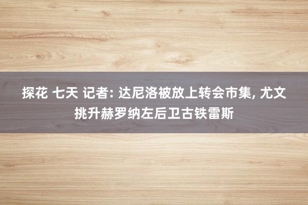 探花 七天 记者: 达尼洛被放上转会市集， 尤文挑升赫罗纳左后卫古铁雷斯