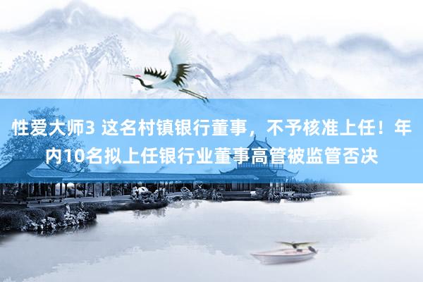 性爱大师3 这名村镇银行董事，不予核准上任！年内10名拟上任银行业董事高管被监管否决