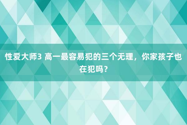 性爱大师3 高一最容易犯的三个无理，你家孩子也在犯吗？