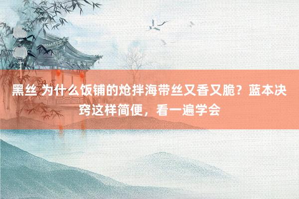 黑丝 为什么饭铺的炝拌海带丝又香又脆？蓝本决窍这样简便，看一遍学会