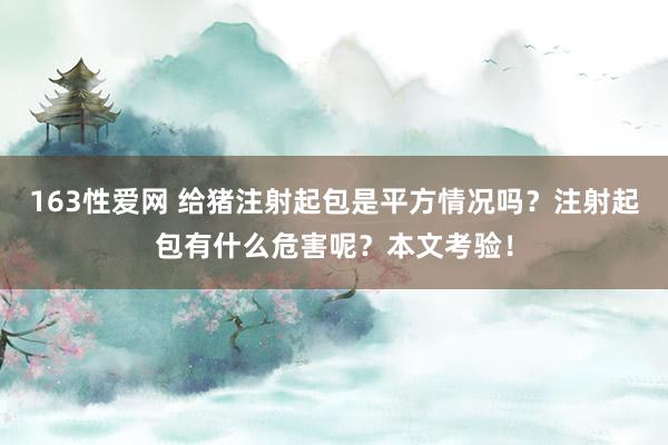 163性爱网 给猪注射起包是平方情况吗？注射起包有什么危害呢？本文考验！
